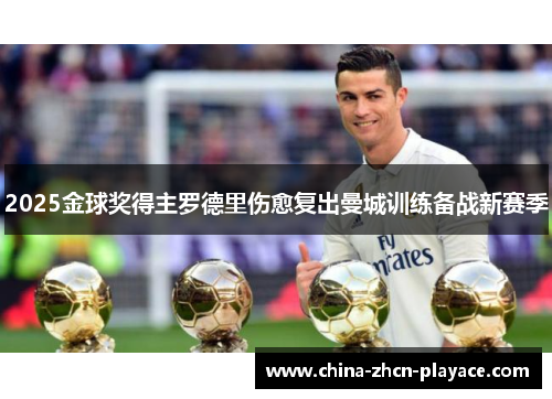 2025金球奖得主罗德里伤愈复出曼城训练备战新赛季 2025金球奖得主罗德里伤愈复出曼城训练备战新赛季