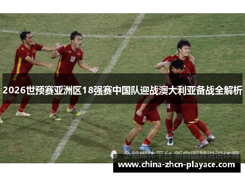 2026世预赛亚洲区18强赛中国队迎战澳大利亚备战全解析