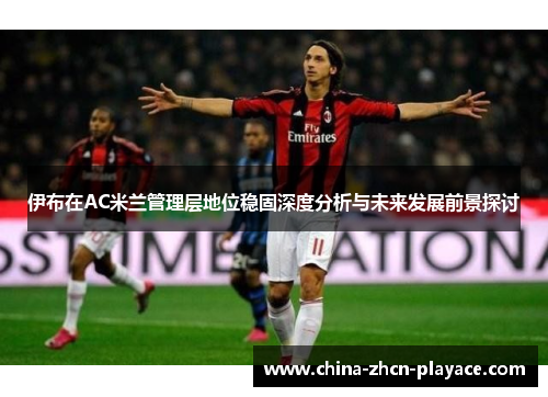 伊布在AC米兰管理层地位稳固深度分析与未来发展前景探讨