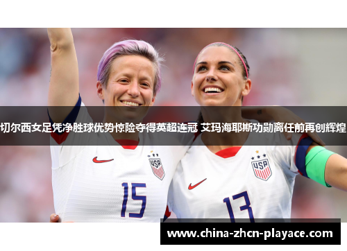 切尔西女足凭净胜球优势惊险夺得英超连冠 艾玛海耶斯功勋离任前再创辉煌