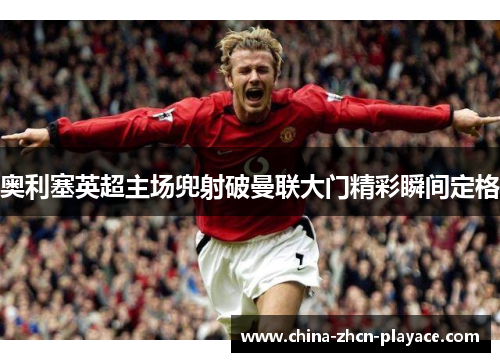 奥利塞英超主场兜射破曼联大门精彩瞬间定格