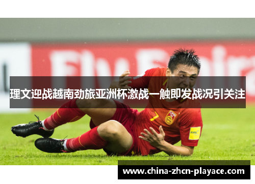 理文迎战越南劲旅亚洲杯激战一触即发战况引关注 理文迎战越南劲旅亚洲杯激战一触即发战况引关注