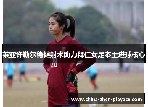 莱亚许勒尔稳健射术助力拜仁女足本土进球核心