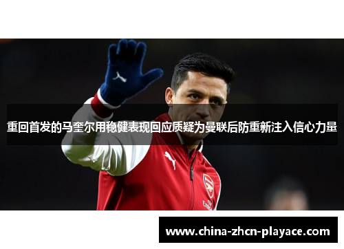重回首发的马奎尔用稳健表现回应质疑为曼联后防重新注入信心力量