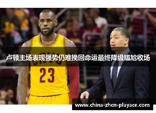 卢顿主场表现强势仍难挽回命运最终降级尴尬收场