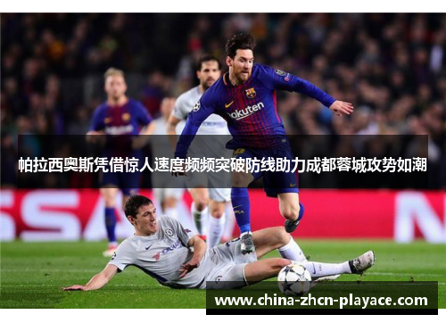 帕拉西奥斯凭借惊人速度频频突破防线助力成都蓉城攻势如潮