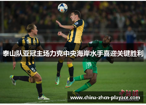 泰山队亚冠主场力克中央海岸水手喜迎关键胜利