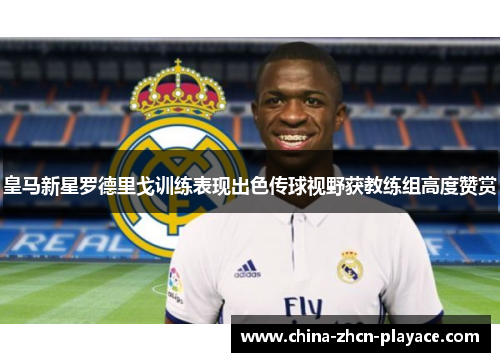 皇马新星罗德里戈训练表现出色传球视野获教练组高度赞赏