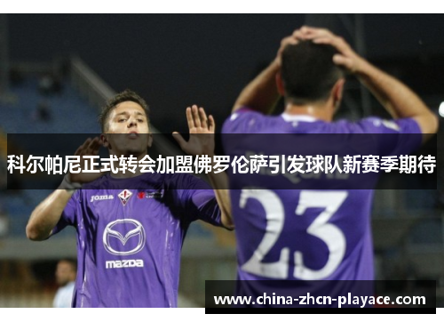 科尔帕尼正式转会加盟佛罗伦萨引发球队新赛季期待