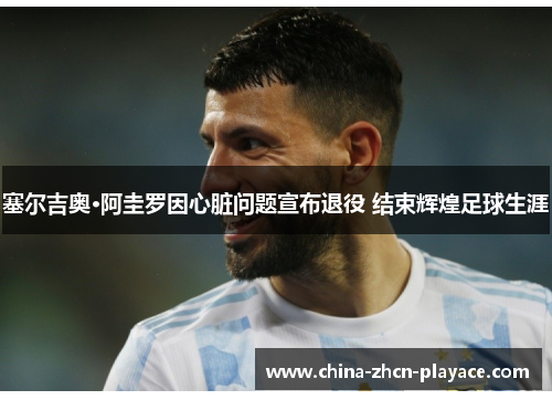 塞尔吉奥·阿圭罗因心脏问题宣布退役 结束辉煌足球生涯
