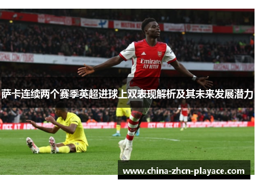 萨卡连续两个赛季英超进球上双表现解析及其未来发展潜力