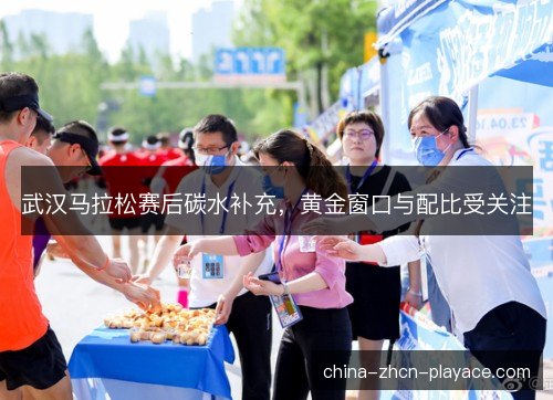 武汉马拉松赛后碳水补充，黄金窗口与配比受关注