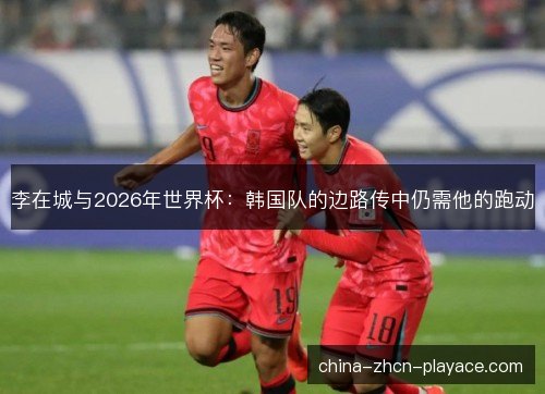 李在城与2026年世界杯:韩国队的边路传中仍需他的跑动 李在城与2026年世界杯:韩国队的边路传中仍需他的跑动